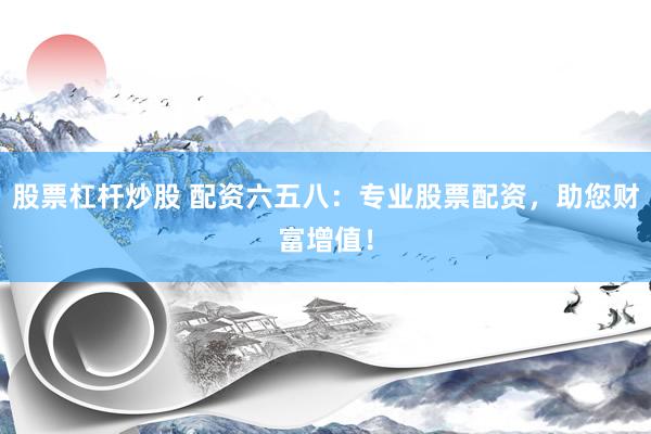 股票杠杆炒股 配资六五八：专业股票配资，助您财富增值！