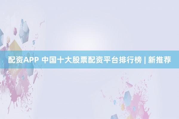 配资APP 中国十大股票配资平台排行榜 | 新推荐