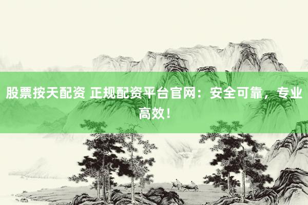 股票按天配资 正规配资平台官网：安全可靠，专业高效！