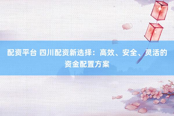 配资平台 四川配资新选择：高效、安全、灵活的资金配置方案