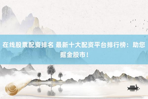 在线股票配资排名 最新十大配资平台排行榜：助您掘金股市！