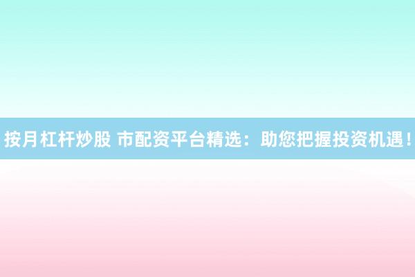 按月杠杆炒股 市配资平台精选：助您把握投资机遇！