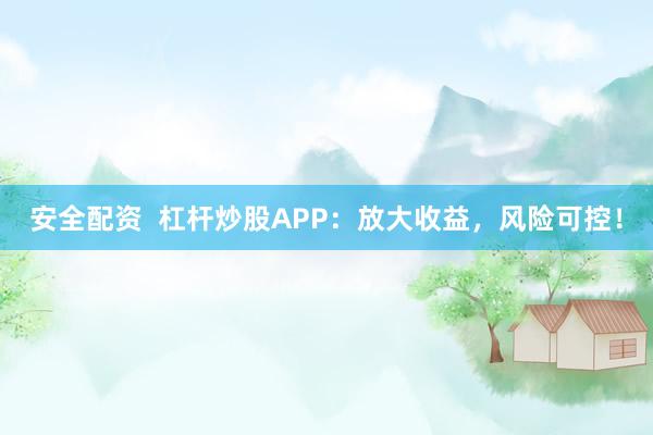 安全配资  杠杆炒股APP：放大收益，风险可控！