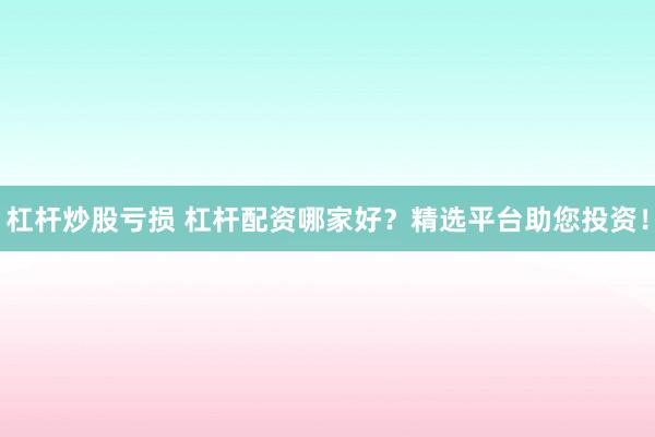 杠杆炒股亏损 杠杆配资哪家好？精选平台助您投资！