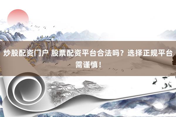 炒股配资门户 股票配资平台合法吗？选择正规平台需谨慎！