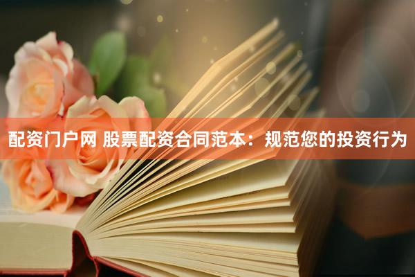 配资门户网 股票配资合同范本：规范您的投资行为