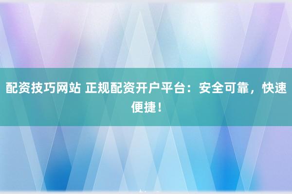 配资技巧网站 正规配资开户平台：安全可靠，快速便捷！