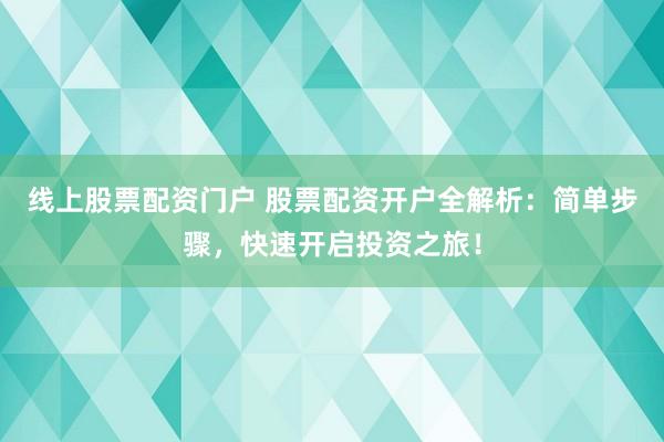 线上股票配资门户 股票配资开户全解析：简单步骤，快速开启投资之旅！