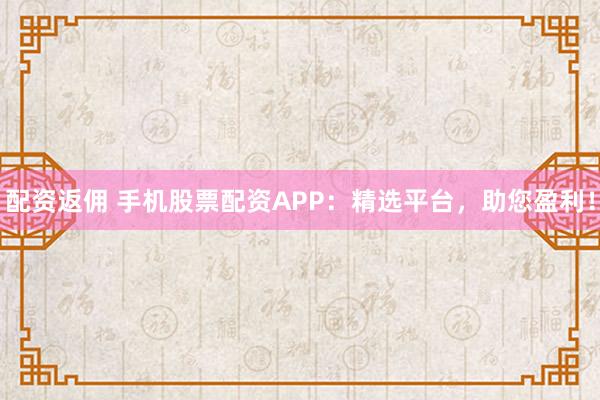 配资返佣 手机股票配资APP：精选平台，助您盈利！