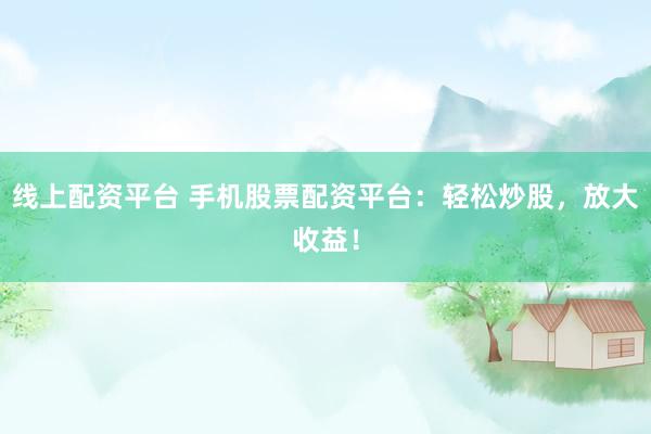 线上配资平台 手机股票配资平台：轻松炒股，放大收益！