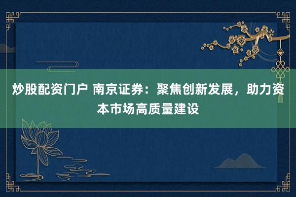 炒股配资门户 南京证券：聚焦创新发展，助力资本市场高质量建设