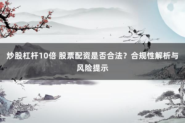 炒股杠杆10倍 股票配资是否合法？合规性解析与风险提示
