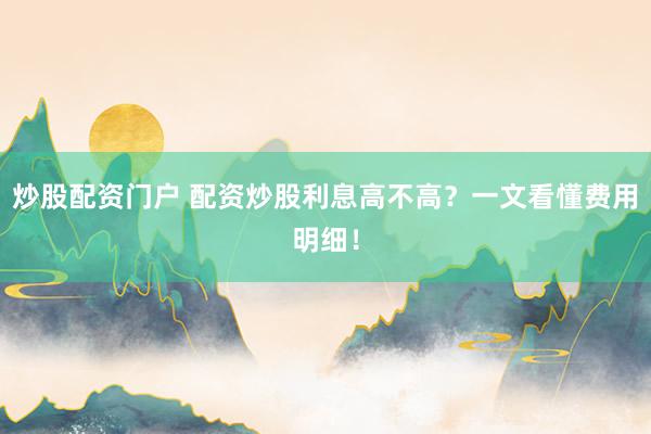 炒股配资门户 配资炒股利息高不高？一文看懂费用明细！