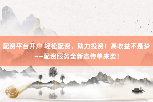 配资平台开户 轻松配资，助力投资！高收益不是梦——配资服务全新宣传单来袭！