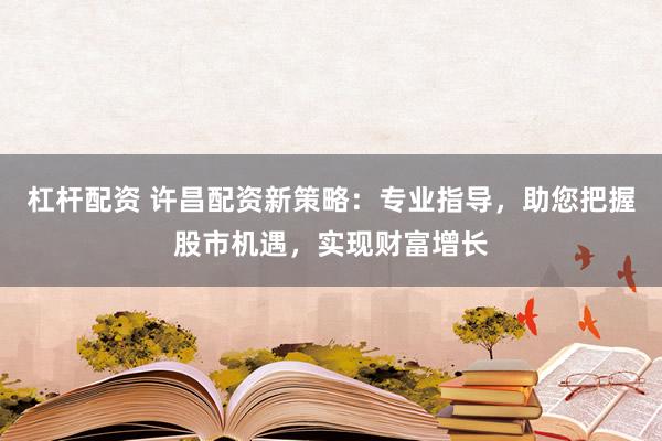 杠杆配资 许昌配资新策略：专业指导，助您把握股市机遇，实现财富增长