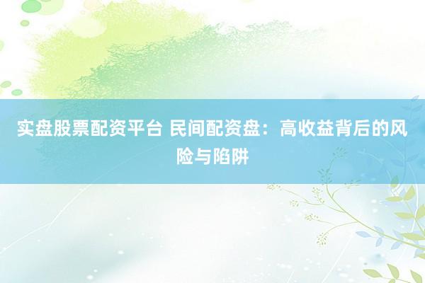 实盘股票配资平台 民间配资盘：高收益背后的风险与陷阱