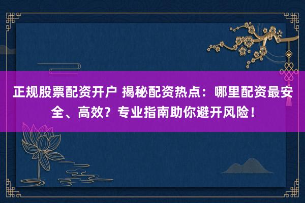 正规股票配资开户 揭秘配资热点：哪里配资最安全、高效？专业指南助你避开风险！