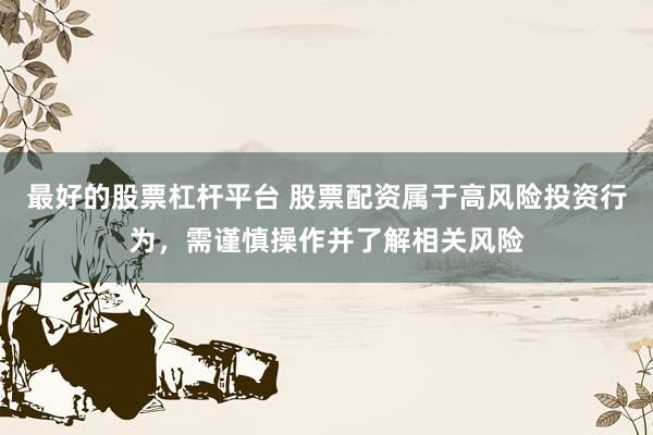 最好的股票杠杆平台 股票配资属于高风险投资行为，需谨慎操作并了解相关风险