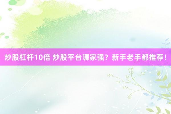 炒股杠杆10倍 炒股平台哪家强？新手老手都推荐！