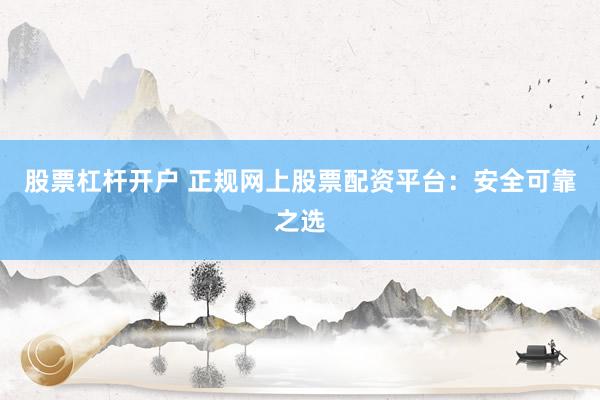 股票杠杆开户 正规网上股票配资平台：安全可靠之选