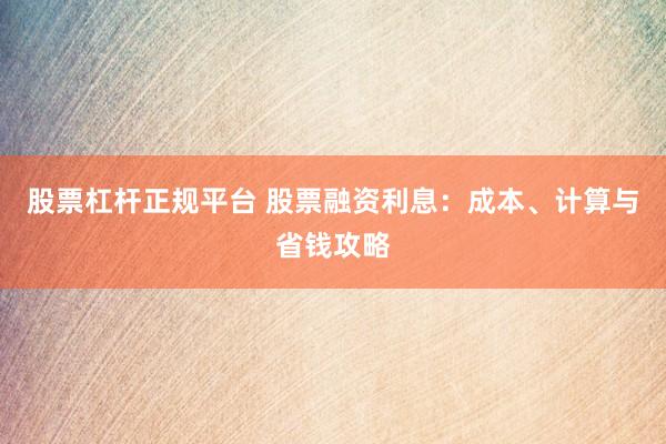 股票杠杆正规平台 股票融资利息：成本、计算与省钱攻略