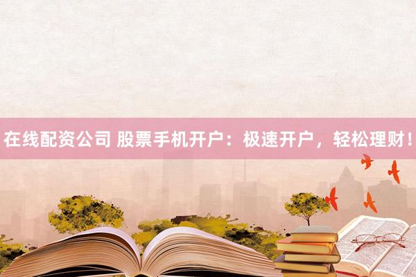 在线配资公司 股票手机开户：极速开户，轻松理财！