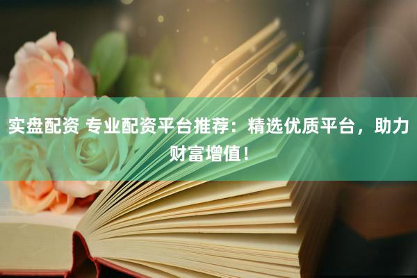实盘配资 专业配资平台推荐：精选优质平台，助力财富增值！