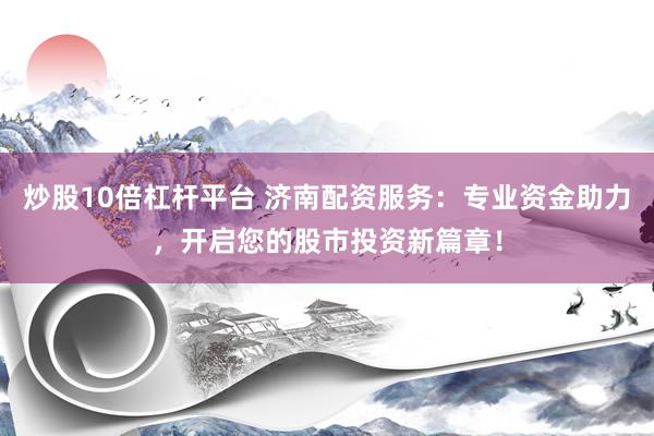 炒股10倍杠杆平台 济南配资服务：专业资金助力，开启您的股市投资新篇章！
