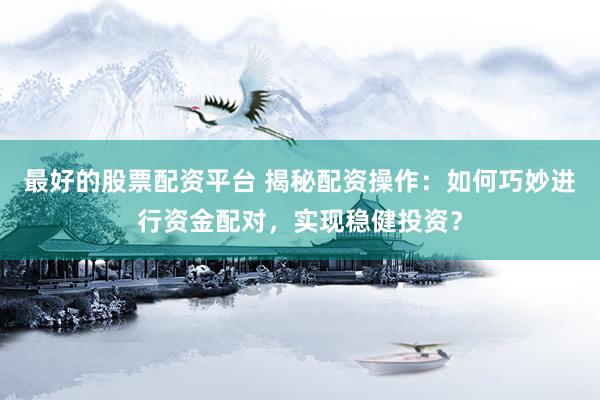 最好的股票配资平台 揭秘配资操作：如何巧妙进行资金配对，实现稳健投资？