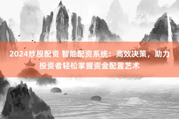 2024炒股配资 智能配资系统：高效决策，助力投资者轻松掌握资金配置艺术