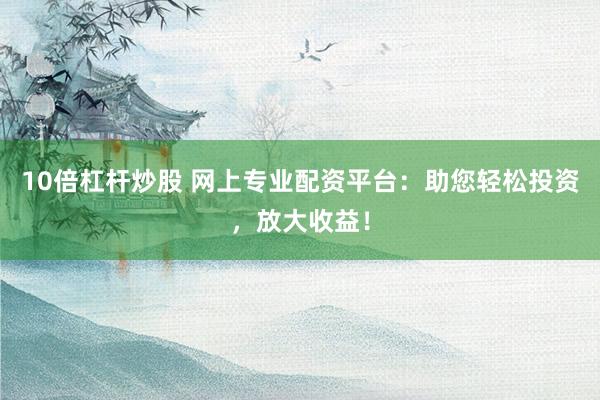 10倍杠杆炒股 网上专业配资平台：助您轻松投资，放大收益！