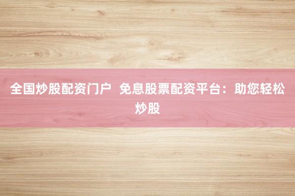 全国炒股配资门户  免息股票配资平台：助您轻松炒股