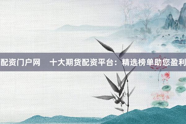 配资门户网    十大期货配资平台：精选榜单助您盈利
