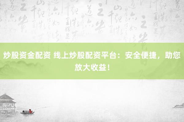 炒股资金配资 线上炒股配资平台：安全便捷，助您放大收益！