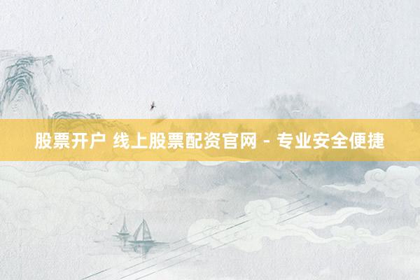 股票开户 线上股票配资官网 - 专业安全便捷