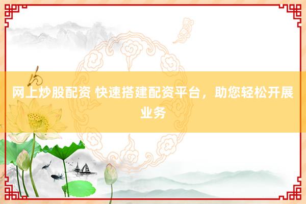 网上炒股配资 快速搭建配资平台，助您轻松开展业务