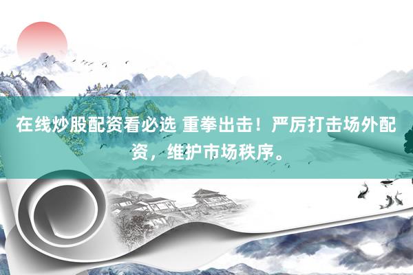 在线炒股配资看必选 重拳出击！严厉打击场外配资，维护市场秩序。