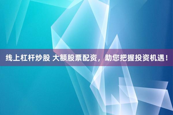 线上杠杆炒股 大额股票配资，助您把握投资机遇！
