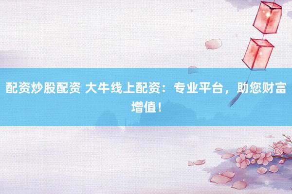 配资炒股配资 大牛线上配资：专业平台，助您财富增值！