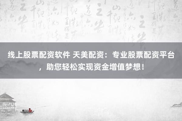 线上股票配资软件 天美配资：专业股票配资平台，助您轻松实现资金增值梦想！