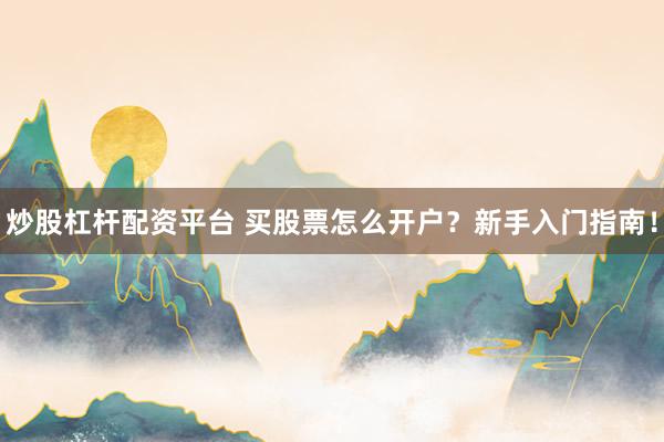 炒股杠杆配资平台 买股票怎么开户？新手入门指南！