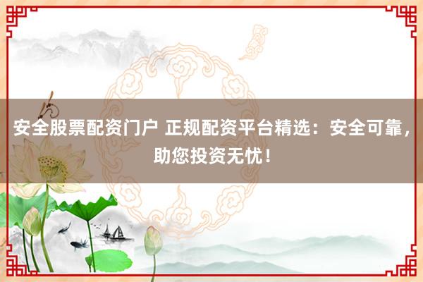 安全股票配资门户 正规配资平台精选：安全可靠，助您投资无忧！
