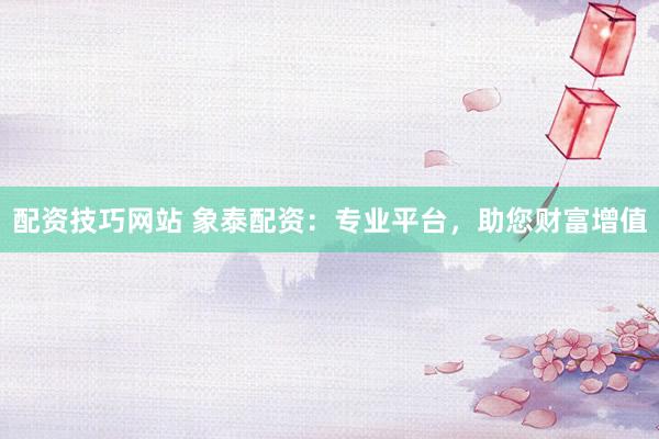 配资技巧网站 象泰配资：专业平台，助您财富增值