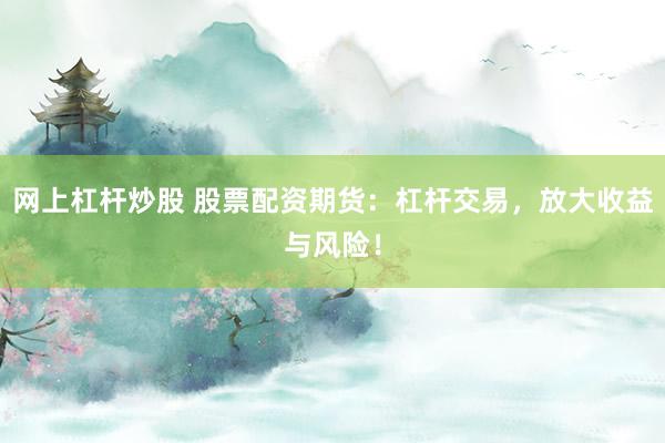 网上杠杆炒股 股票配资期货：杠杆交易，放大收益与风险！