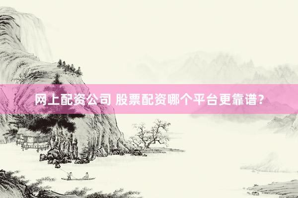 网上配资公司 股票配资哪个平台更靠谱？