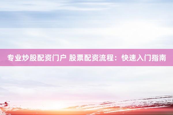 专业炒股配资门户 股票配资流程：快速入门指南
