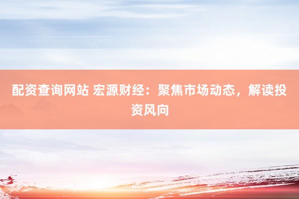 配资查询网站 宏源财经：聚焦市场动态，解读投资风向