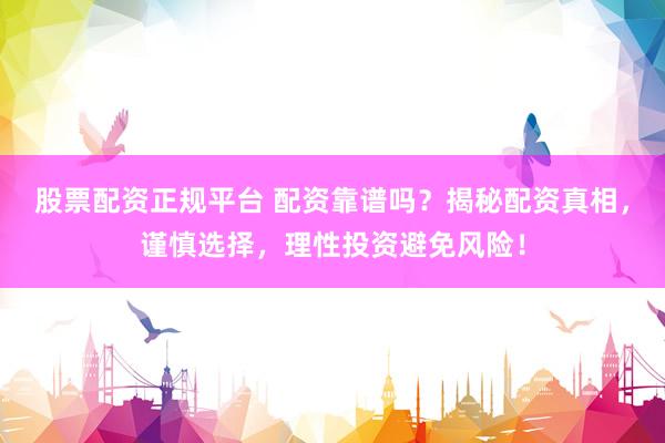股票配资正规平台 配资靠谱吗？揭秘配资真相，谨慎选择，理性投资避免风险！