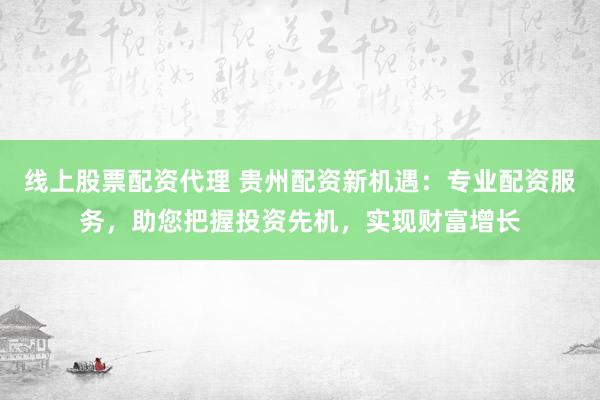线上股票配资代理 贵州配资新机遇：专业配资服务，助您把握投资先机，实现财富增长