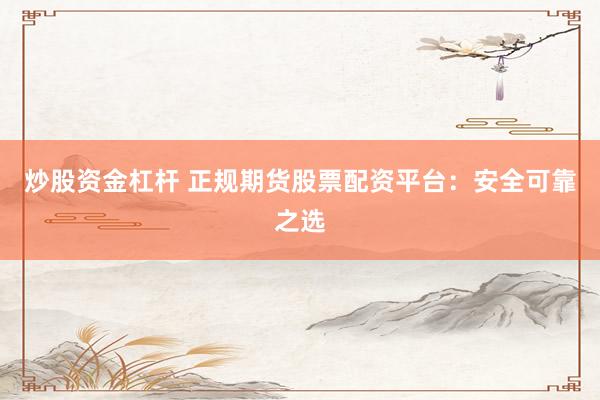 炒股资金杠杆 正规期货股票配资平台：安全可靠之选